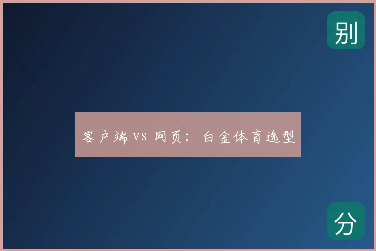 客户端 vs 网页：白金体育选型